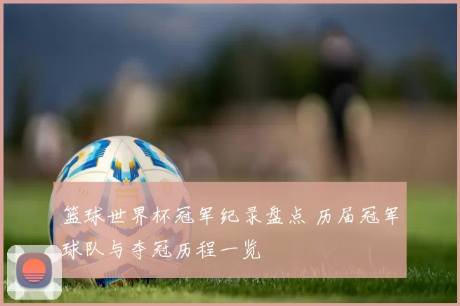 篮球世界杯冠军纪录盘点 历届冠军球队与夺冠历程一览