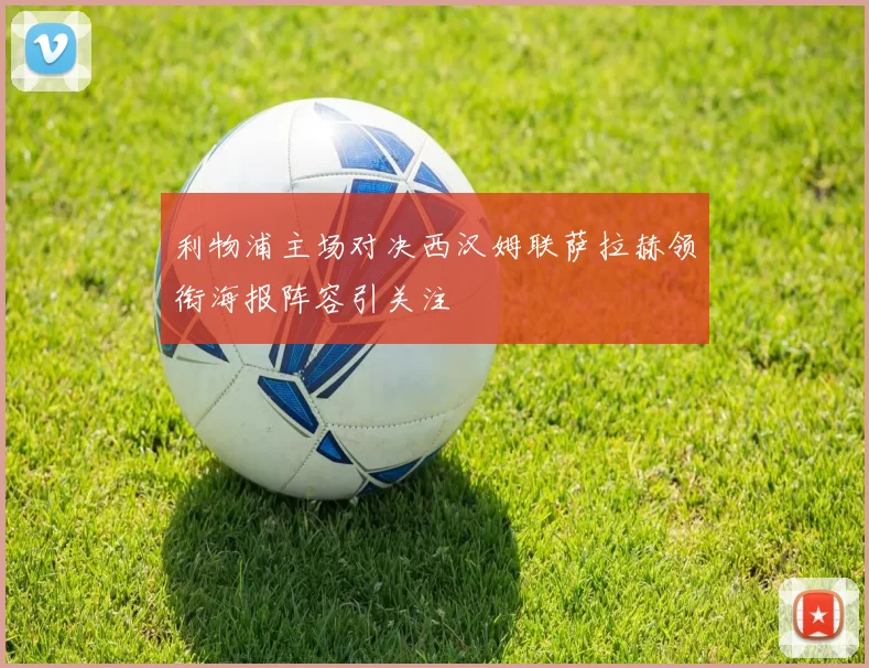 利物浦主场对决西汉姆联萨拉赫领衔海报阵容引关注