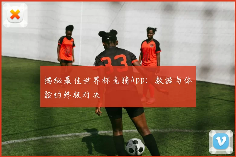 揭秘最佳世界杯竞猜App：数据与体验的终极对决