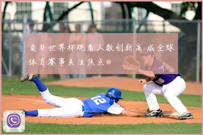 南非世界杯观看人数创新高 成全球体育赛事关注焦点