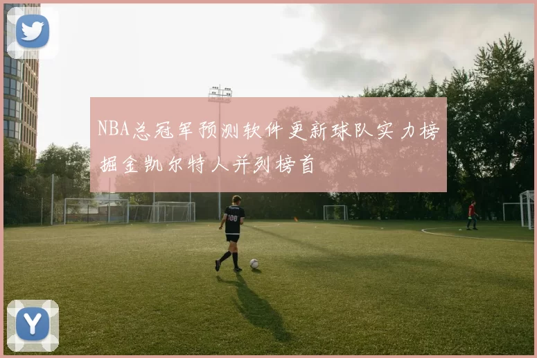 NBA总冠军预测软件更新球队实力榜掘金凯尔特人并列榜首