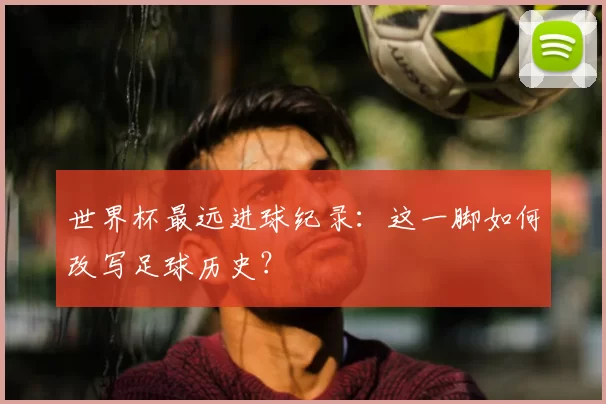 世界杯最远进球纪录:这一脚如何改写足球历史?