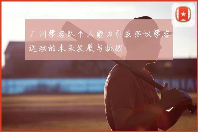 广州攀岩队个人能力引发热议攀岩运动的未来发展与挑战