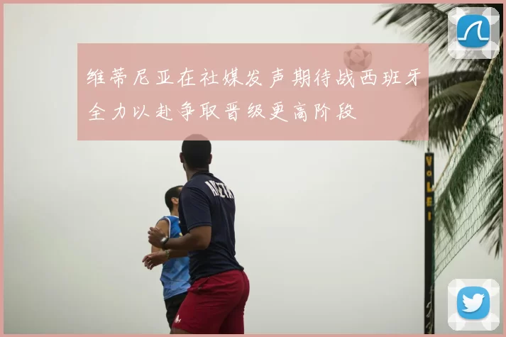 维蒂尼亚在社媒发声期待战西班牙全力以赴争取晋级更高阶段