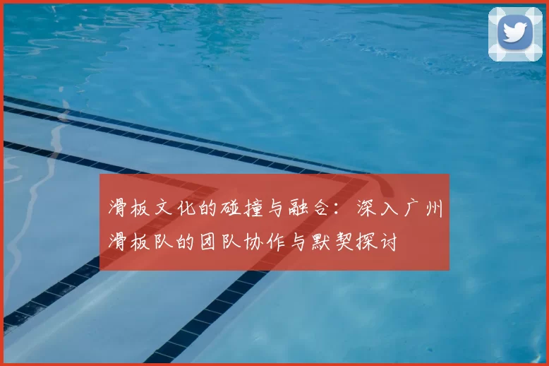 滑板文化的碰撞与融合：深入广州滑板队的团队协作与默契探讨
