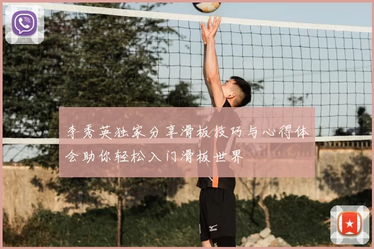 李秀英独家分享滑板技巧与心得体会助你轻松入门滑板世界