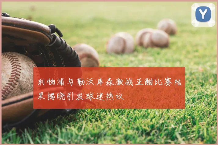 利物浦与勒沃库森激战正酣比赛结果揭晓引发球迷热议