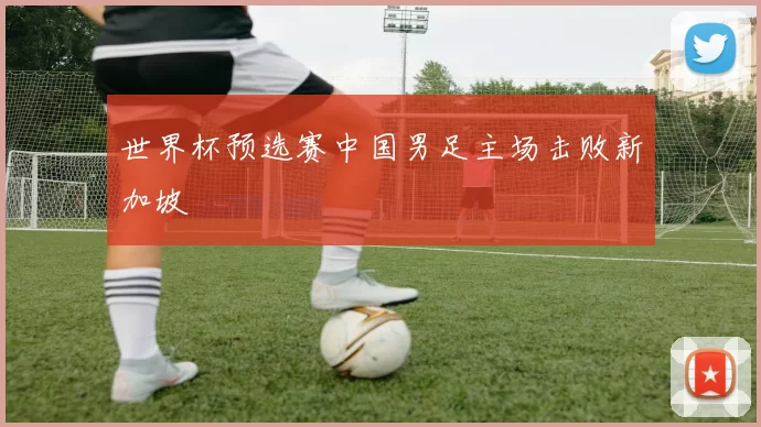 世界杯预选赛中国男足主场击败新加坡