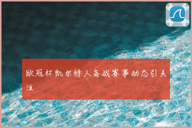 欧冠杯凯尔特人备战赛事动态引关注