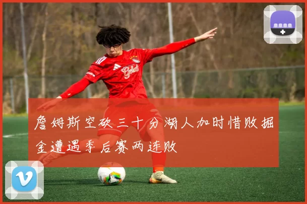 詹姆斯空砍三十分湖人加时惜败掘金遭遇季后赛两连败