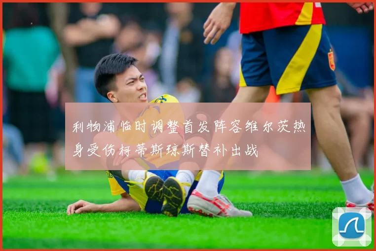 利物浦临时调整首发阵容维尔茨热身受伤柯蒂斯琼斯替补出战