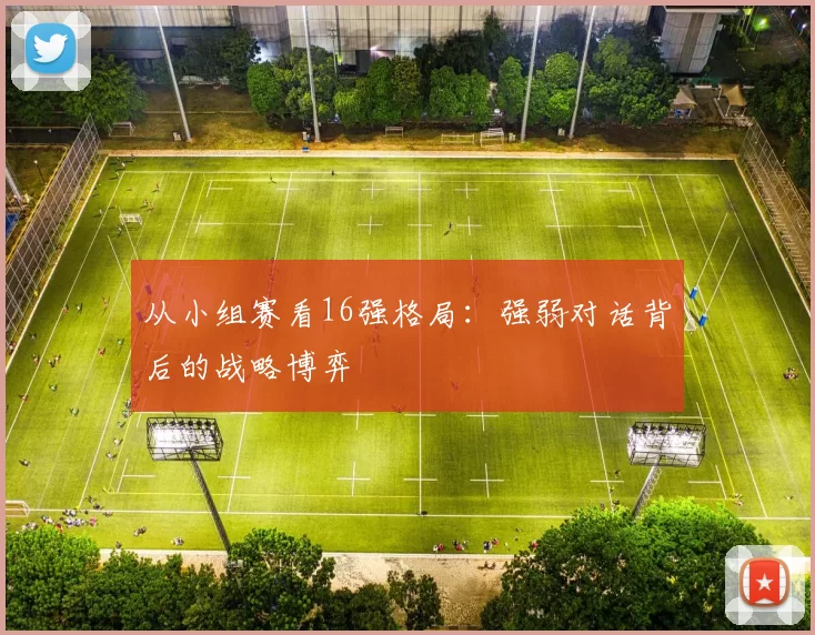 从小组赛看16强格局:强弱对话背后的战略博弈