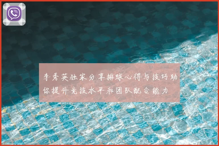 李秀英独家分享排球心得与技巧助你提升竞技水平和团队配合能力