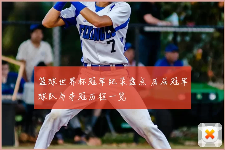 篮球世界杯冠军纪录盘点 历届冠军球队与夺冠历程一览