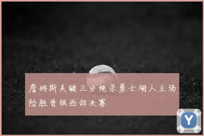 詹姆斯关键三分绝杀勇士湖人主场险胜晋级西部决赛