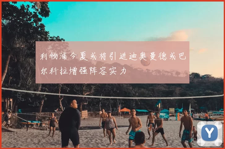 利物浦今夏或将引进迪奥曼德或巴尔科拉增强阵容实力