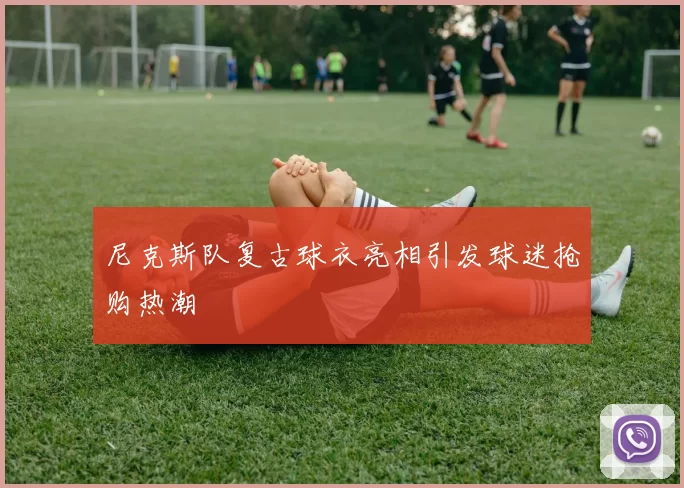 尼克斯队复古球衣亮相引发球迷抢购热潮