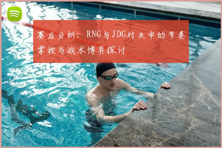 赛后分析：RNG与JDG对决中的节奏掌控与战术博弈探讨