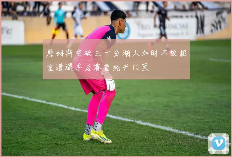 詹姆斯空砍三十分湖人加时不敌掘金遭遇季后赛首轮开门黑
