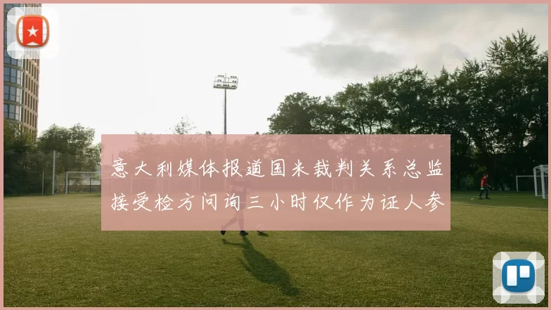 意大利媒体报道国米裁判关系总监接受检方问询三小时仅作为证人参与调查