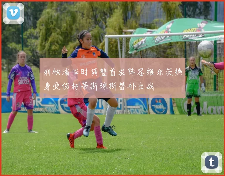 利物浦临时调整首发阵容维尔茨热身受伤柯蒂斯琼斯替补出战