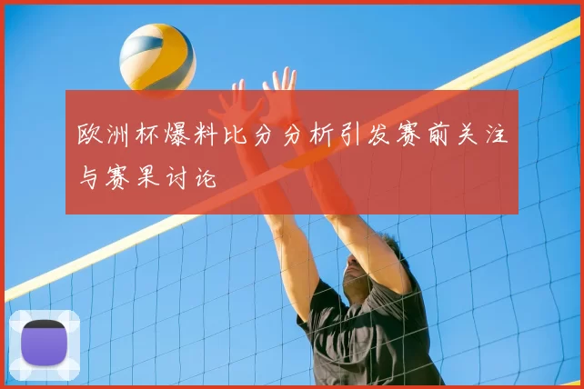 欧洲杯爆料比分分析引发赛前关注与赛果讨论