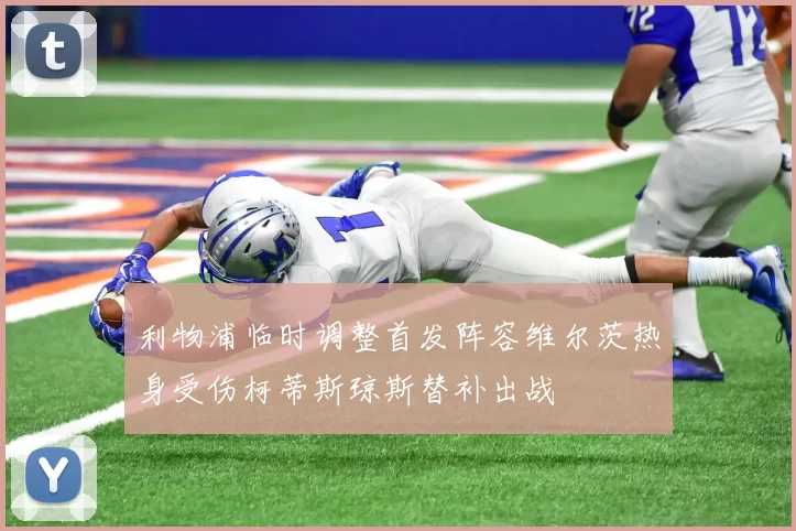 利物浦临时调整首发阵容维尔茨热身受伤柯蒂斯琼斯替补出战