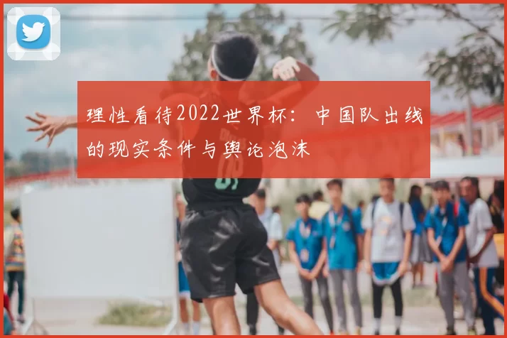理性看待2022世界杯：中国队出线的现实条件与舆论泡沫