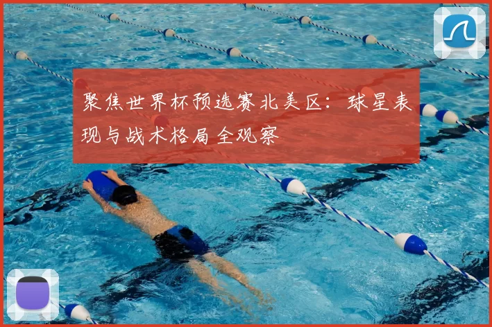 聚焦世界杯预选赛北美区：球星表现与战术格局全观察