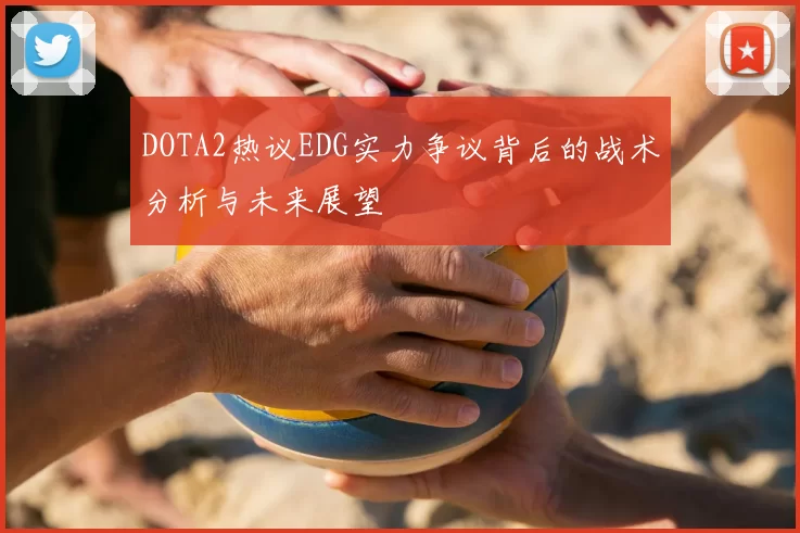 DOTA2热议EDG实力争议背后的战术分析与未来展望