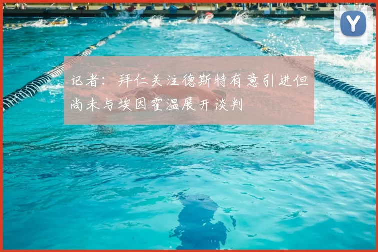 记者:拜仁关注德斯特有意引进但尚未与埃因霍温展开谈判