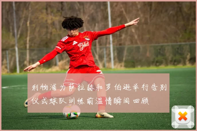 利物浦为萨拉赫和罗伯逊举行告别仪式球队训练前温情瞬间回顾