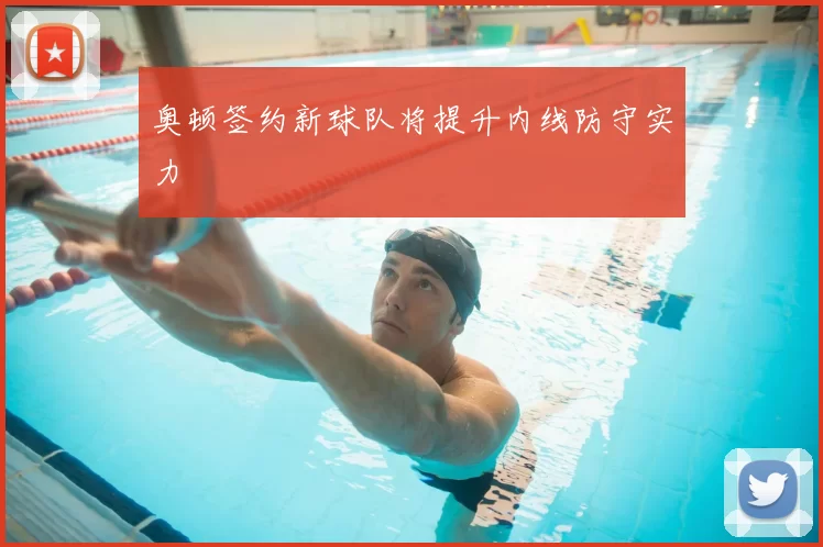奥顿签约新球队将提升内线防守实力