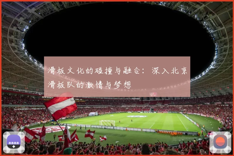 滑板文化的碰撞与融合:深入北京滑板队的激情与梦想