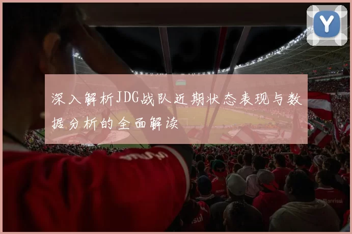 深入解析JDG战队近期状态表现与数据分析的全面解读