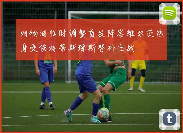 利物浦临时调整首发阵容维尔茨热身受伤柯蒂斯琼斯替补出战