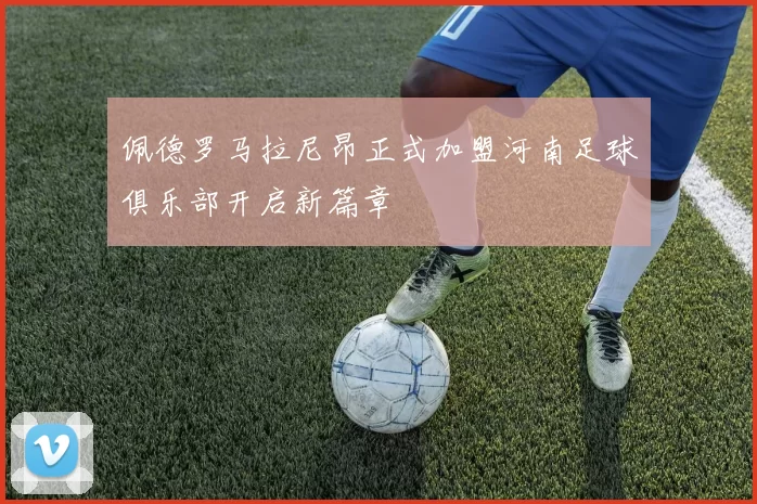 佩德罗马拉尼昂正式加盟河南足球俱乐部开启新篇章