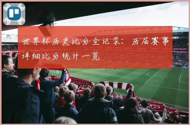 世界杯历史比分全记录：历届赛事详细比分统计一览