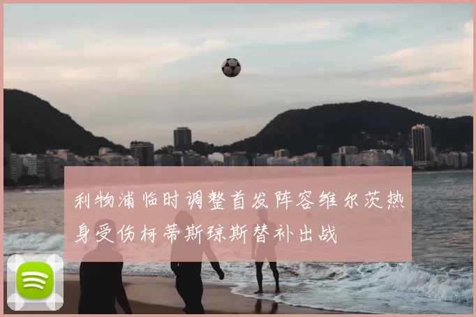 利物浦临时调整首发阵容维尔茨热身受伤柯蒂斯琼斯替补出战