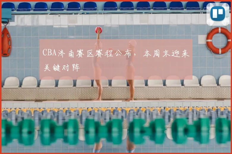 CBA济南赛区赛程公布,本周末迎来关键对阵
