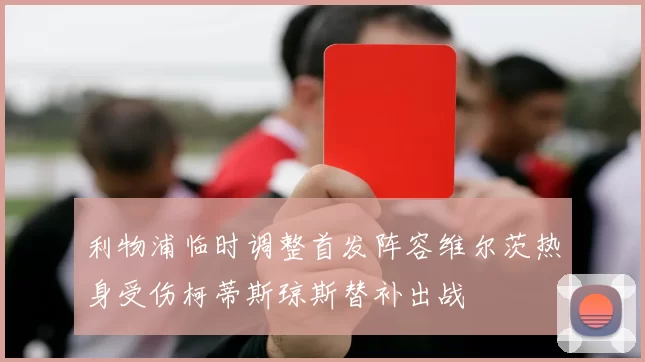 利物浦临时调整首发阵容维尔茨热身受伤柯蒂斯琼斯替补出战