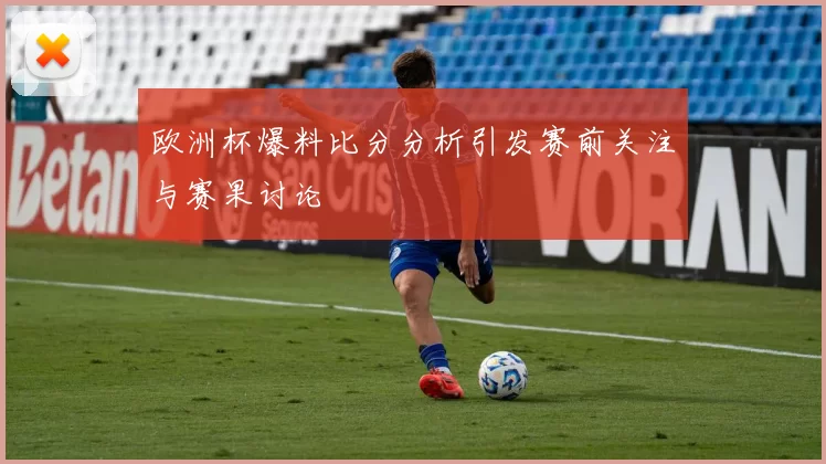 欧洲杯爆料比分分析引发赛前关注与赛果讨论