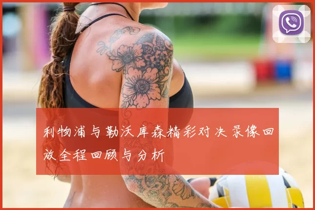 利物浦与勒沃库森精彩对决录像回放全程回顾与分析