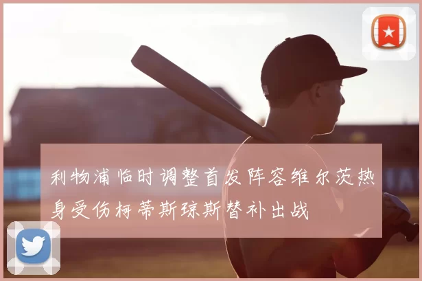 利物浦临时调整首发阵容维尔茨热身受伤柯蒂斯琼斯替补出战