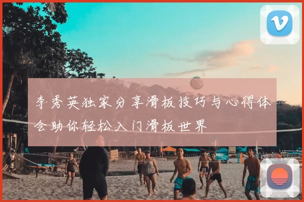 李秀英独家分享滑板技巧与心得体会助你轻松入门滑板世界