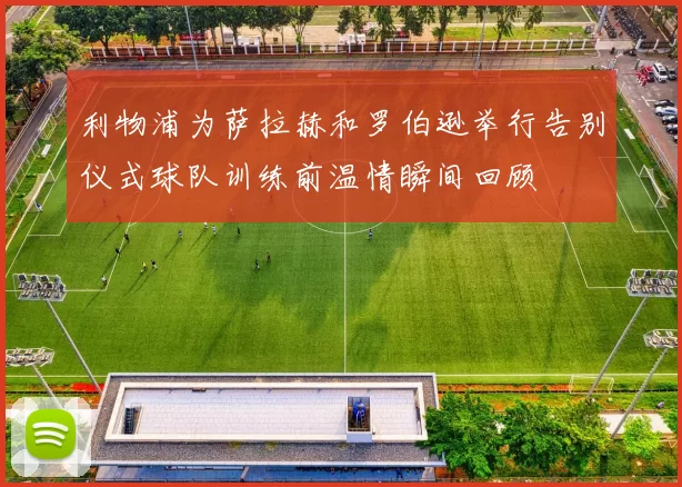 利物浦为萨拉赫和罗伯逊举行告别仪式球队训练前温情瞬间回顾