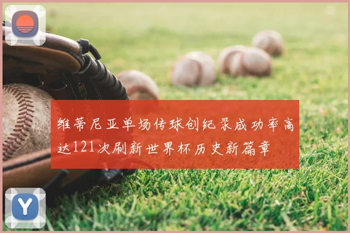 维蒂尼亚单场传球创纪录成功率高达121次刷新世界杯历史新篇章