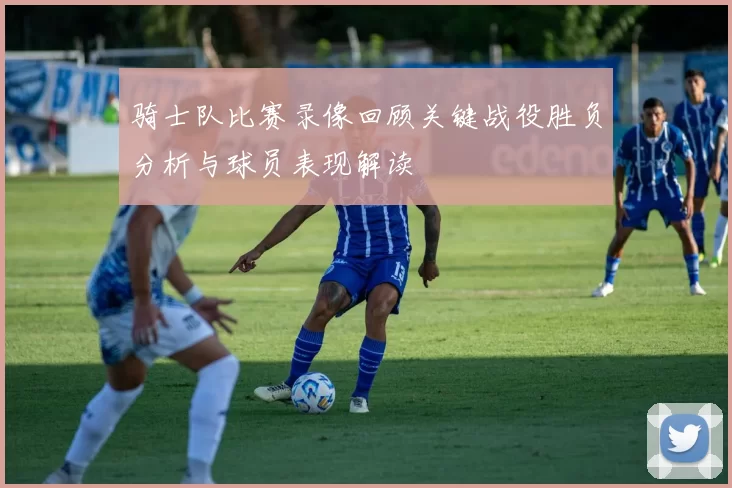 骑士队比赛录像回顾关键战役胜负分析与球员表现解读