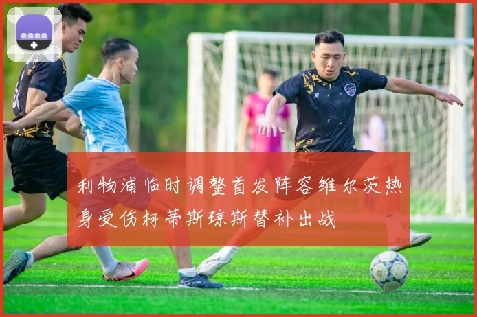利物浦临时调整首发阵容维尔茨热身受伤柯蒂斯琼斯替补出战