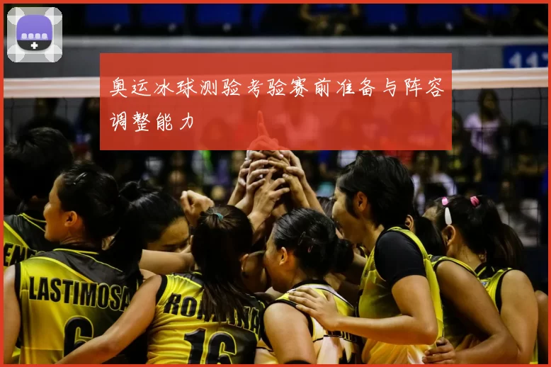 奥运冰球测验考验赛前准备与阵容调整能力